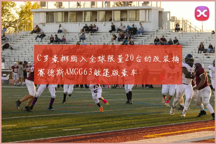 C罗豪掷购入全球限量20台的改装梅赛德斯AMGG63敞篷版豪车