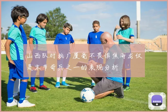 山西队对抗广厦毫不畏惧焦海龙仅是末节奇兵之一的表现分析