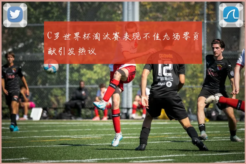 C罗世界杯淘汰赛表现不佳九场零贡献引发热议