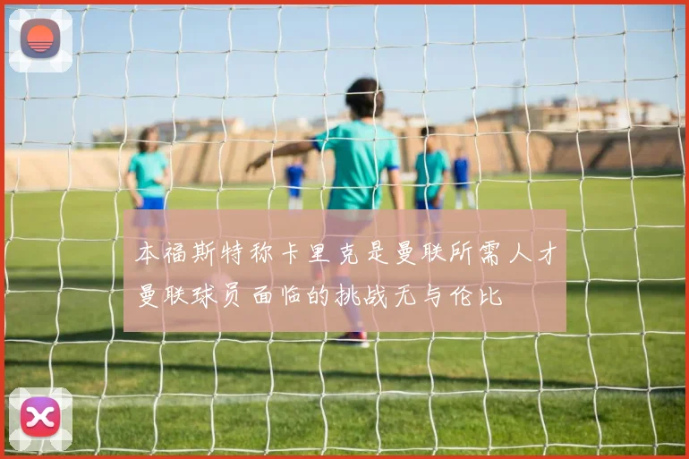 本福斯特称卡里克是曼联所需人才曼联球员面临的挑战无与伦比