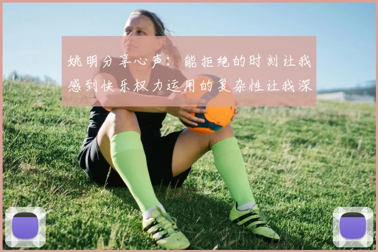 姚明分享心声：能拒绝的时刻让我感到快乐权力运用的复杂性让我深感不足