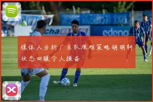 媒体人分析广东队艰难策略胡明轩状态回暖令人振奋