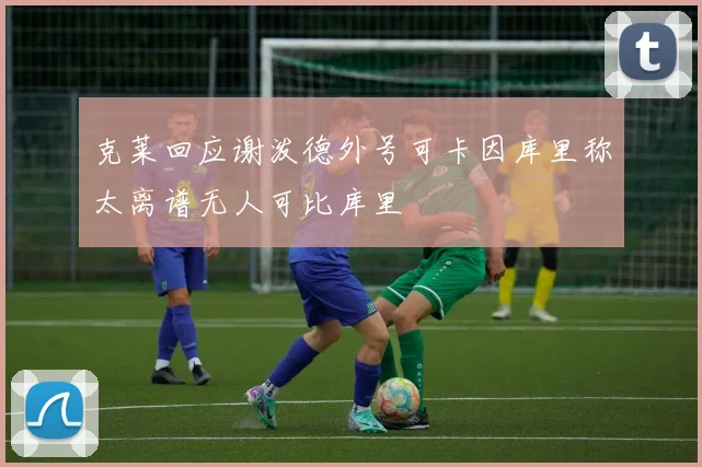 克莱回应谢泼德外号可卡因库里称太离谱无人可比库里