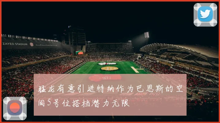 猛龙有意引进特纳作为巴恩斯的空间5号位搭档潜力无限