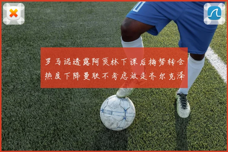罗马诺透露阿莫林下课后梅努转会热度下降曼联不考虑放走齐尔克泽
