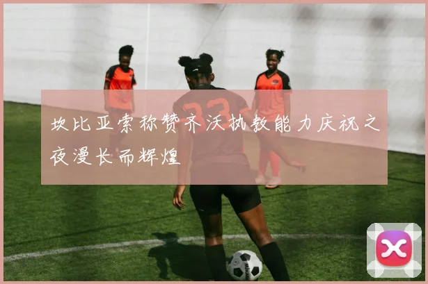 坎比亚索称赞齐沃执教能力庆祝之夜漫长而辉煌