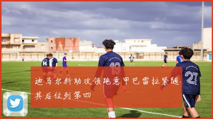 迪马尔科助攻领跑意甲巴雷拉紧随其后位列第四