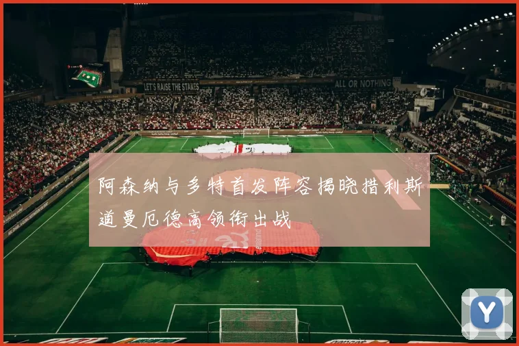 阿森纳与多特首发阵容揭晓措利斯道曼厄德高领衔出战