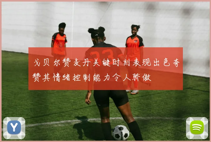 戈贝尔赞麦丹关键时刻表现出色夸赞其情绪控制能力令人骄傲