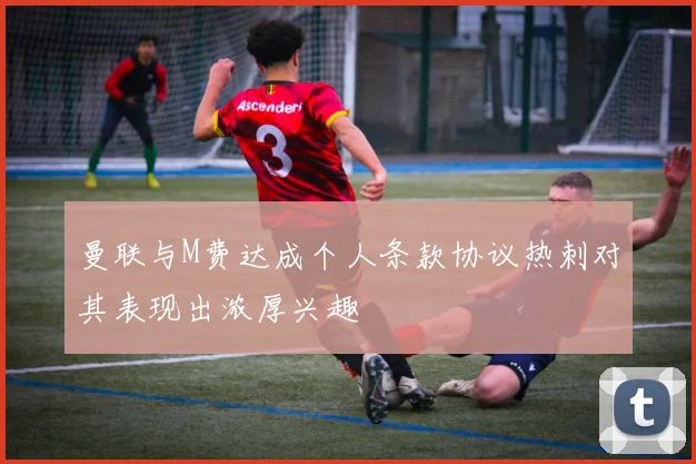曼联与M费达成个人条款协议热刺对其表现出浓厚兴趣