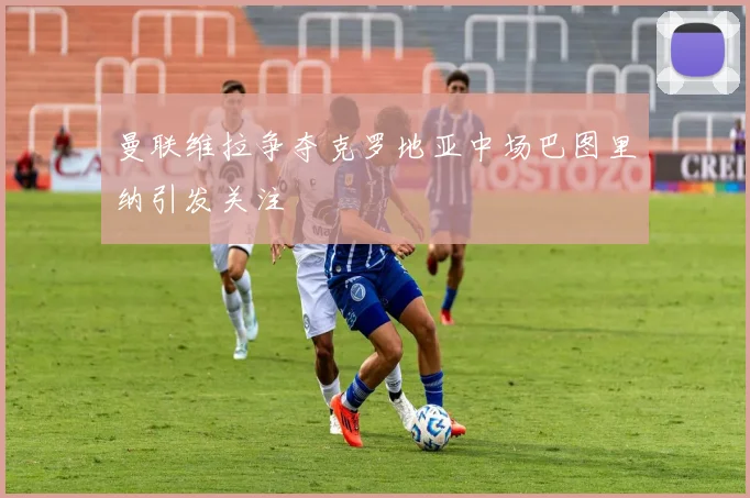 曼联维拉争夺克罗地亚中场巴图里纳引发关注
