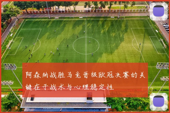 阿森纳战胜马竞晋级欧冠决赛的关键在于战术与心理稳定性