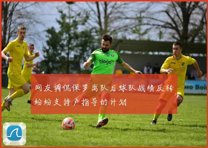 网友调侃保罗离队后球队战绩反转纷纷支持卢指导的计划