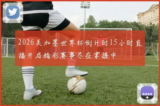 2026美加墨世界杯倒计时15小时直播开启精彩赛事尽在掌握中