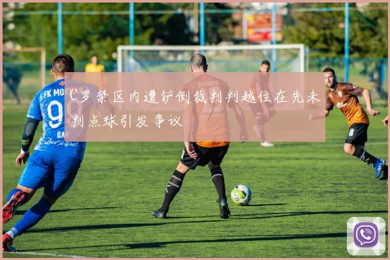C罗禁区内遭铲倒裁判判越位在先未判点球引发争议