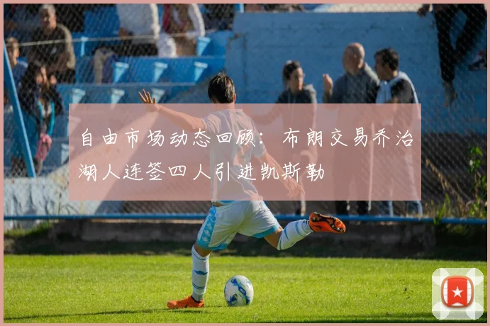 自由市场动态回顾：布朗交易乔治湖人连签四人引进凯斯勒