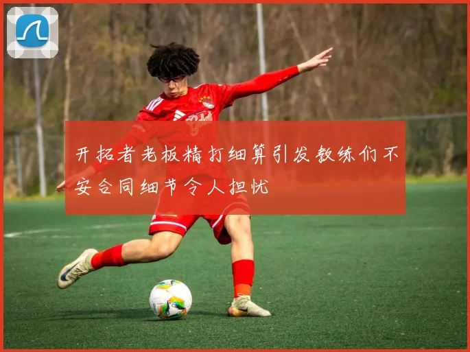 开拓者老板精打细算引发教练们不安合同细节令人担忧