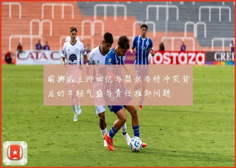 前挪威主帅回忆与瑟尔洛特冲突背后的年轻气盛与责任推卸问题