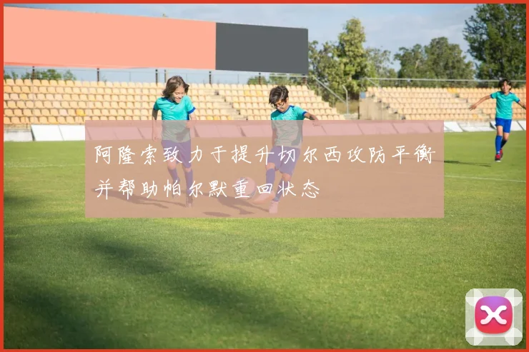 阿隆索致力于提升切尔西攻防平衡并帮助帕尔默重回状态