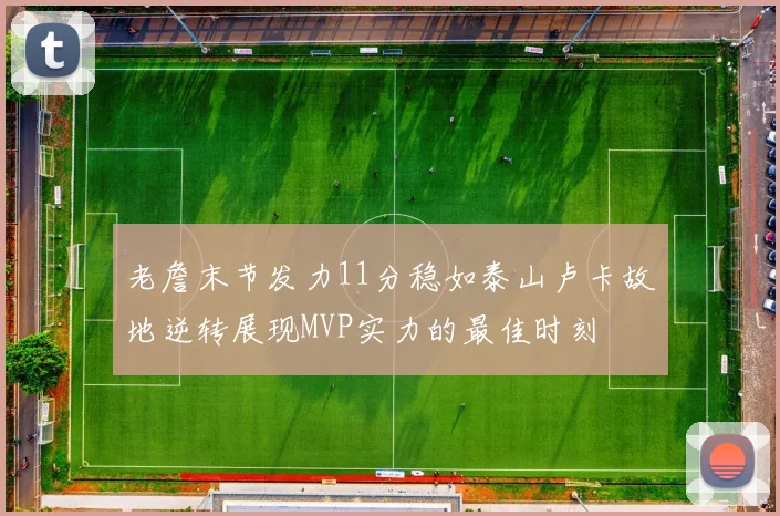 老詹末节发力11分稳如泰山卢卡故地逆转展现MVP实力的最佳时刻