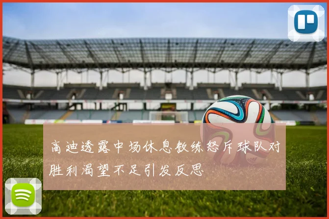 高迪透露中场休息教练怒斥球队对胜利渴望不足引发反思