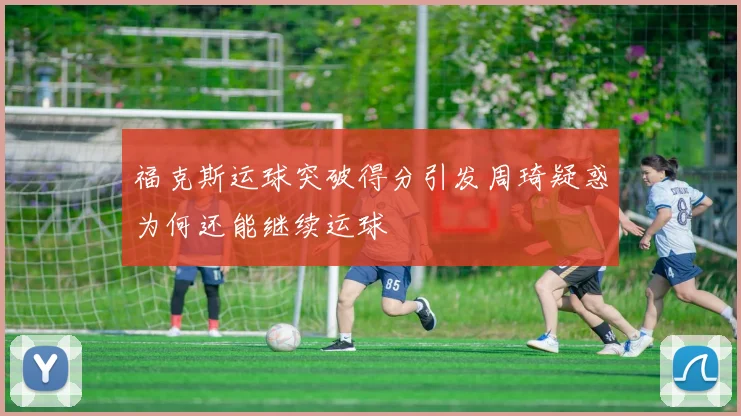 福克斯运球突破得分引发周琦疑惑为何还能继续运球
